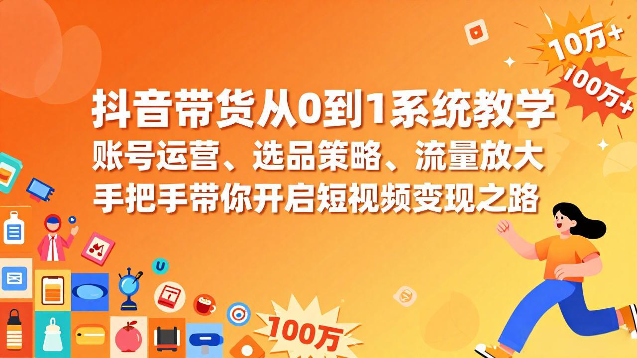 抖音带货从0到1系统教学，账号运营、选品策略、流量放大，手把手带你开启短视频变现之路-金易项目网