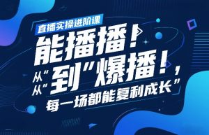 直播实操进阶课，直播经验复盘：从“能播”到“爆播”，每一场都能复利成长-金易项目网