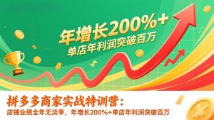 拼多多商家实战特训营：店铺业绩全年无淡季，年增长200%+单店年利润突破百万(26年更新-金易项目网