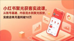 小红书聚光获客实战课，从账号基建、内容流水到聚光投放，实体店单月盈利破10万-金易项目网