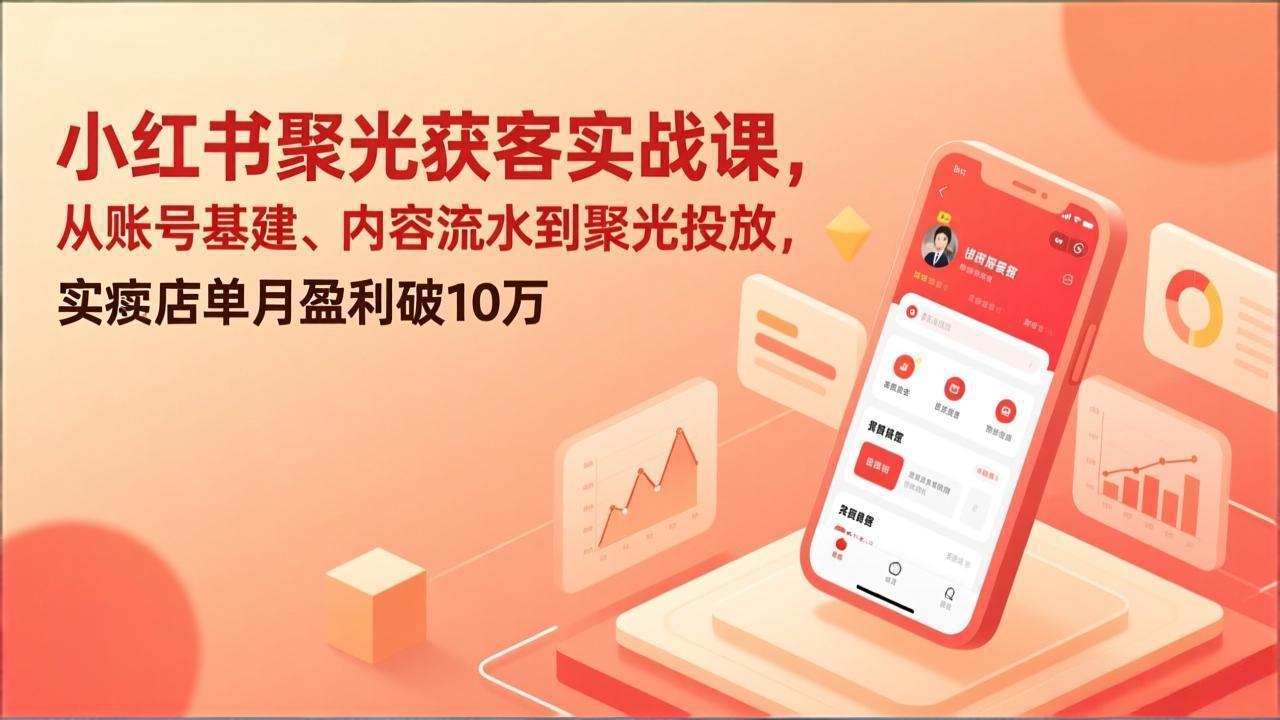 小红书聚光获客实战课，从账号基建、内容流水到聚光投放，实体店单月盈利破10万-金易项目网