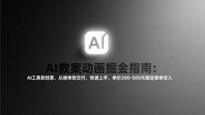 AI教案动画掘金指南：从工具到创意、从接单到交付，快速上手，单价200-500元稳定接单收入-金易项目网