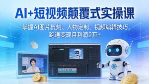 AI+短视频颠覆式实操课：掌握AI图片复刻、人物定制、视频编辑技巧，跑通变现月利润2万+-金易项目网