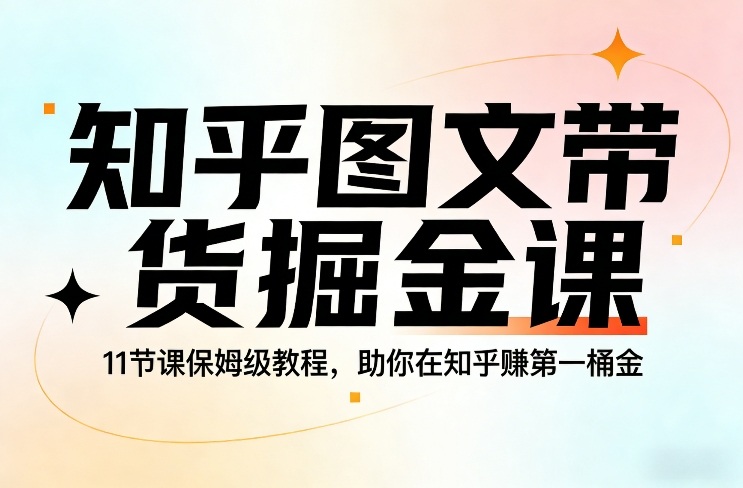 知乎图文带货掘金课，11节课保姆级教程，助你在知乎賺第一桶金-金易项目网