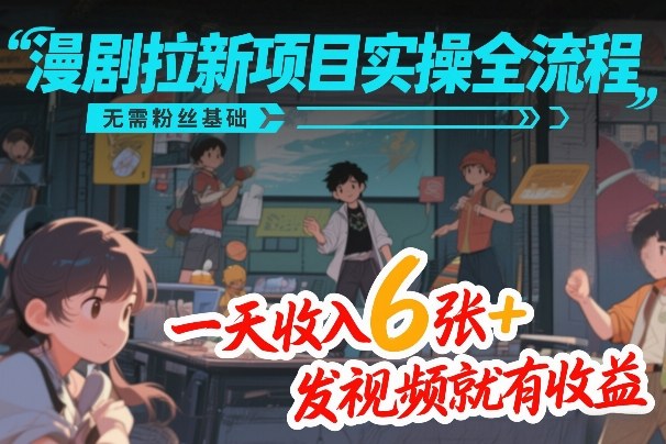 漫剧拉新项目实操全流程，无需粉丝基础，一天收入6张+，发视频就有收益-金易项目网