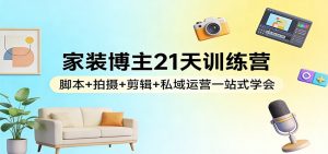 家装博主21天训练营：脚本+拍摄+剪辑+私域运营一站式学会-金易项目网
