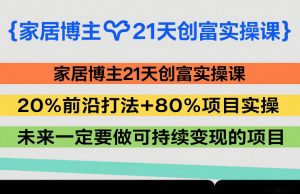 家居博主21天创富实操课，20%前沿打法+80%项目实操，未来一定要做可持续变现的项目-金易项目网