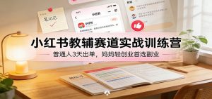 小红书教辅赛道实战训练营：普通人3天出单，妈妈轻创业首选副业-金易项目网