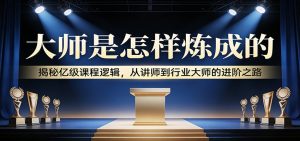 大师是怎样炼成的：揭秘亿级课程逻辑，从讲师到行业大师的进阶之路-金易项目网