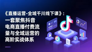 《直播运营-全域千川线下课》：一套聚焦抖音电商直播付费流量与全域运营的高阶实战体系-金易项目网