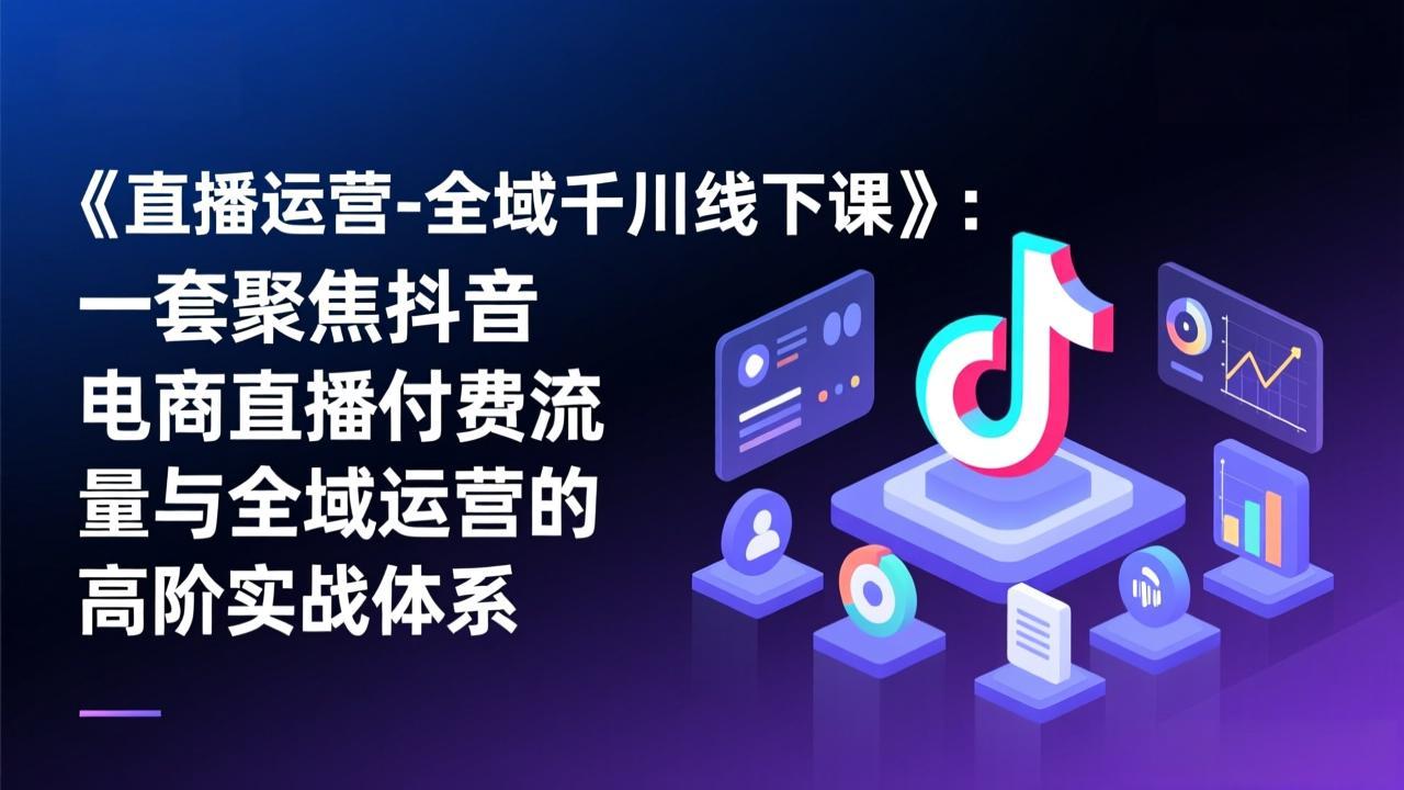 《直播运营-全域千川线下课》：一套聚焦抖音电商直播付费流量与全域运营的高阶实战体系-金易项目网