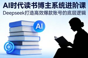 AI时代读书博主系统进阶课，Deepseek打造高效爆款账号的底层逻辑-金易项目网