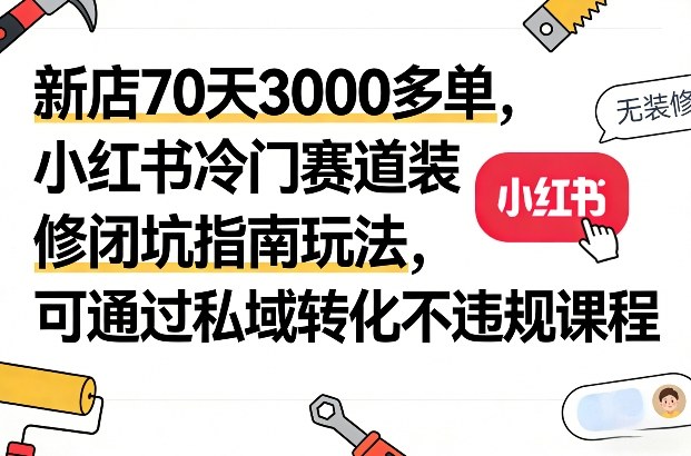 新店70天3000多单，小红书冷门赛道装修闭坑指南玩法，可通过私域转化不违规课程-金易项目网