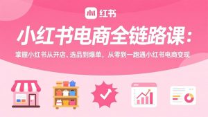 小红书电商全链路课：掌握小红书从开店、选品到爆单，从零到一跑通小红书电商变现-金易项目网