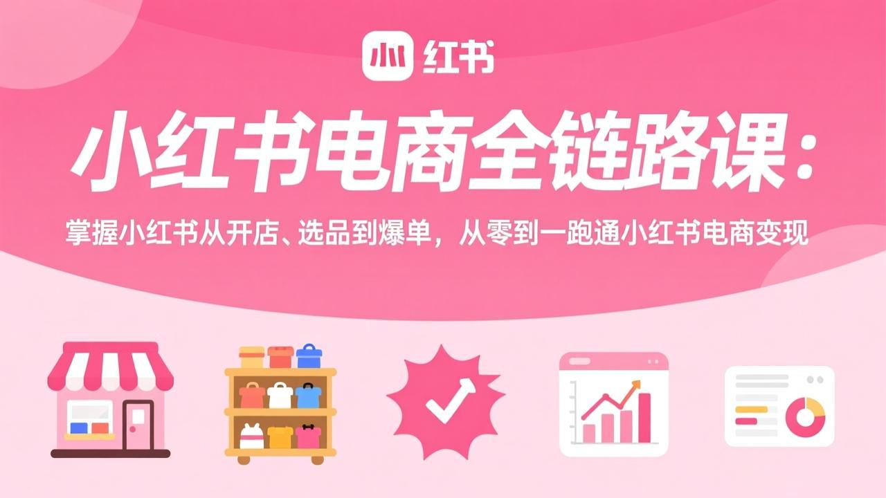 小红书电商全链路课：掌握小红书从开店、选品到爆单，从零到一跑通小红书电商变现-金易项目网