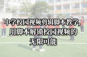 中学校园视频剪辑脚本教学，用脚本解锁校园视频的无限可能-金易项目网