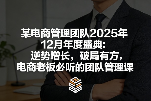 某电商管理团队2025年12月年度盛典：逆势增长，破局有方，电商老板必听的团队管理课-金易项目网