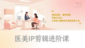 医美IP剪辑进阶课，聚焦医美、案例拆解、质感方法论，让每条口播都成为精准获客工具-金易项目网