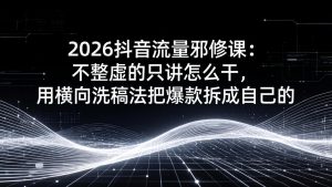 2026抖音流量邪修课：不整虚的只讲怎么干，用横向洗稿法把爆款拆成自己的-金易项目网