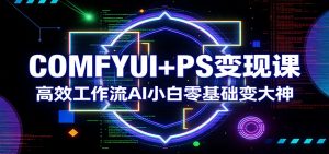COMFYUI+PS变现课：高效工作流AI小白零基础变大神-金易项目网
