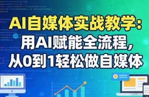 AI自媒体实战教学：用AI赋能全流程，从0到1轻松做自媒体-金易项目网