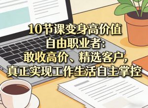 10节课变身高价值自由职业者：敢收高价、精选客户，真正实现工作生活自主掌控-金易项目网