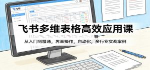 飞书多维表格高效应用课：从入门到精通，界面操作，自动化，多行业实战案例-金易项目网