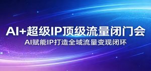 AI+超级IP顶级流量闭门会：AI赋能IP打造全域流量变现闭环-金易项目网