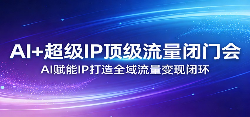 AI+超级IP顶级流量闭门会：AI赋能IP打造全域流量变现闭环-金易项目网