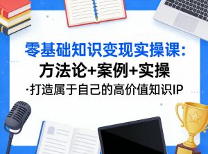 零基础知识变现实操课，方法论+案例+实操，打造属于自己的高价值知识IP-金易项目网