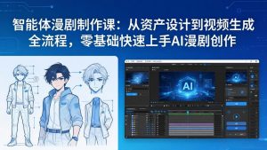 智能体漫剧制作课：从资产设计到视频生成全流程，零基础快速上手AI漫剧创作-金易项目网