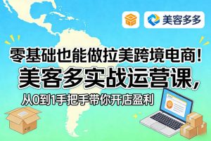 零基础也能做拉美跨境电商！美客多实战运营课，从0到1手把手带你开店盈利-金易项目网