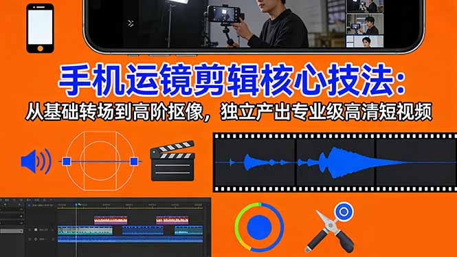 手机运镜 剪辑核心技法：从基础转场到高阶抠像，独立产出专业级高清短视频-金易项目网