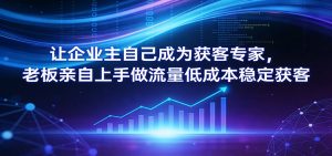让企业主自己成为获客专家，老板亲自上手做流量低成本稳定获客-金易项目网