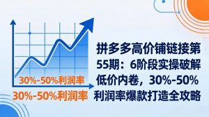 拼多多高价铺链接第55期：6阶段实操破解低价内卷，30%-50%利润率爆款打造全攻略-金易项目网