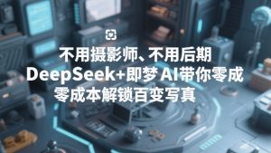 不用摄影师、不用后期，DeepSeek+即梦AI带你零成本解锁百变写真！-金易项目网