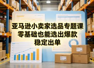 亚马逊小卖家选品专题课，零基础也能选出爆款，稳定出单-金易项目网