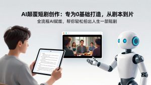 AI颠覆短剧创作：专为0基础打造，从剧本到成片全流程AI赋能，帮你轻松拍出人生第一部短剧-金易项目网