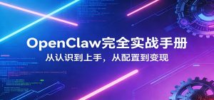 OpenClaw完全实战宝典：零基础上手，深度配置，商业变现-金易项目网