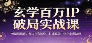 玄学百万IP破局实战课：AI赋能运营，专注内容创作，打造超级个体户变现路径-金易项目网