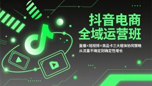 抖音电商全域运营班：直播×短视频×商品卡三大载体协同策略，从流量不确定到确定性增长-金易项目网