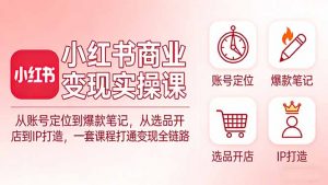 小红书商业变现实操课：从账号定位到爆款笔记，从选品开店到IP打造，一套课程打通变现全链路-金易项目网