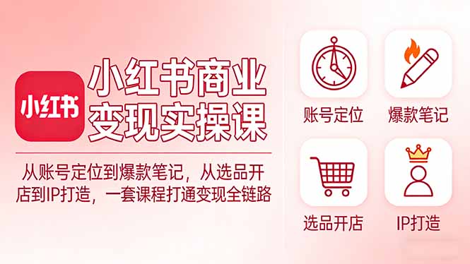 小红书商业变现实操课：从账号定位到爆款笔记，从选品开店到IP打造，一套课程打通变现全链路-金易项目网