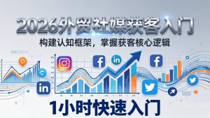 2026 外贸社媒获客入门：1小时搭建认知框架，新手快速开启社媒获客之路-金易项目网