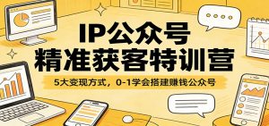 IP公众号精准获客特训营：5大变现方式，0-1学会搭建赚钱公众号-金易项目网
