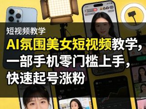 AI氛围美女短视频教学，一部手机零门槛上手，快速起号涨粉-金易项目网