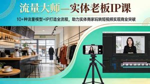 流量大师—实体老板IP课：10+种流量模型+IP打造全流程，助力实体商家玩转短视频实现商业突破-金易项目网