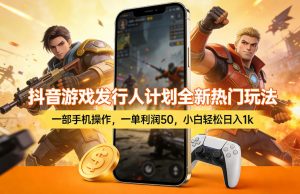 抖音游戏发行人计划全新热门玩法，一部手机操作，一单利润50，小白轻松日入1k【揭秘】-金易项目网