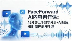 FaceForward AI内容创作课：15分钟上手数字分身+AI视频，省时间还能涨生意-金易项目网