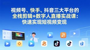 视频号+快手+抖音三大平台的全栈剪辑+数字人直播实战课-3月更新：快速实现短视频变现-金易项目网